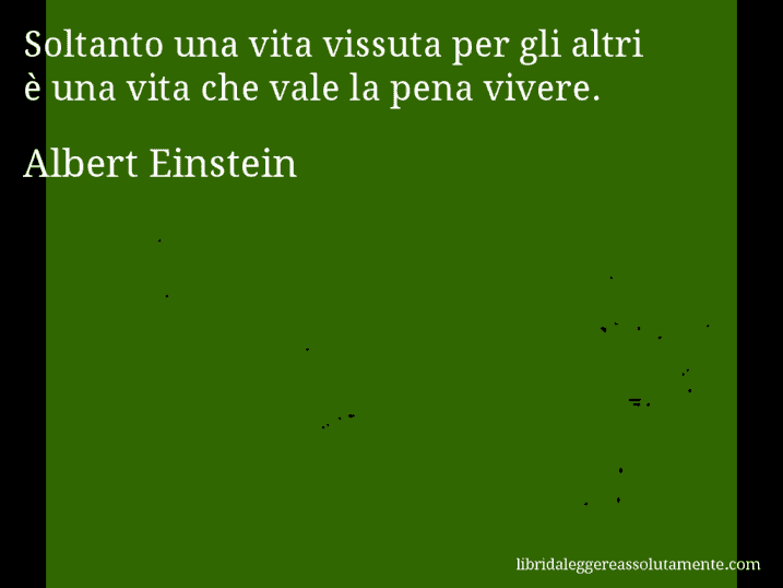 Aforisma di Albert Einstein : Soltanto una vita vissuta per gli altri è una vita che vale la pena vivere.