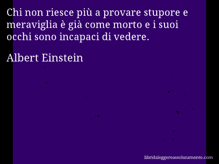 Aforisma di Albert Einstein : Chi non riesce più a provare stupore e meraviglia è già come morto e i suoi occhi sono incapaci di vedere.