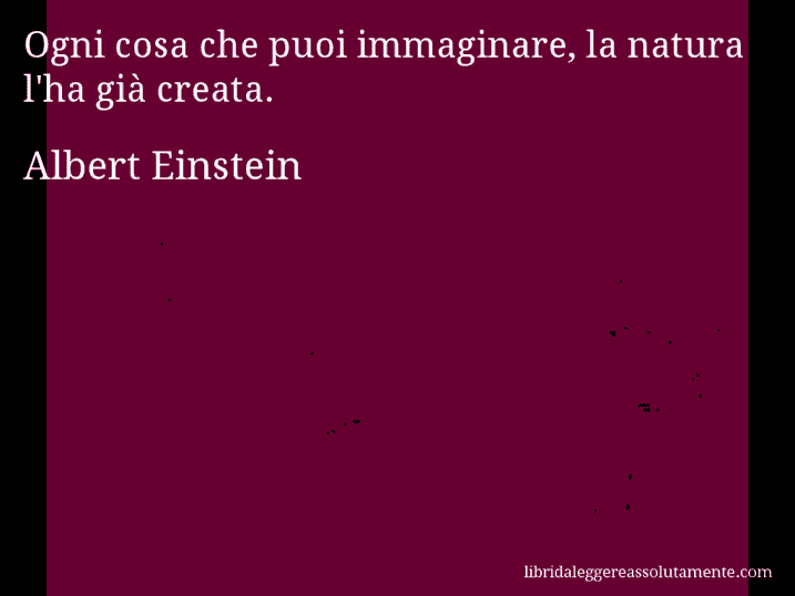 Aforisma di Albert Einstein : Ogni cosa che puoi immaginare, la natura l'ha già creata.