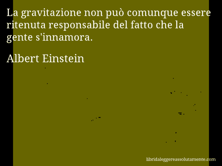 Aforisma di Albert Einstein : La gravitazione non può comunque essere ritenuta responsabile del fatto che la gente s'innamora.