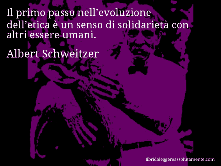 Aforisma di Albert Schweitzer : Il primo passo nell’evoluzione dell’etica è un senso di solidarietà con altri essere umani.