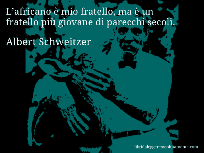 Aforisma di Albert Schweitzer : L’africano è mio fratello, ma è un fratello più giovane di parecchi secoli.