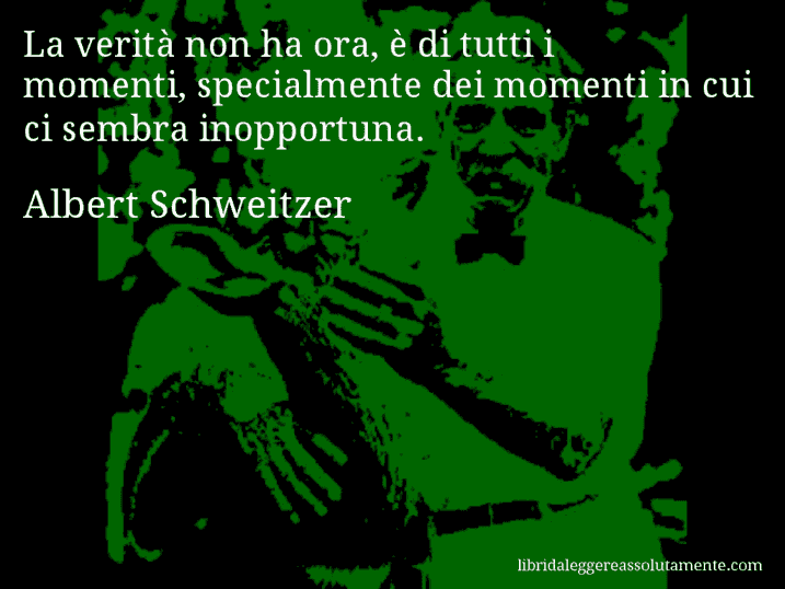 Aforisma di Albert Schweitzer : La verità non ha ora, è di tutti i momenti, specialmente dei momenti in cui ci sembra inopportuna.