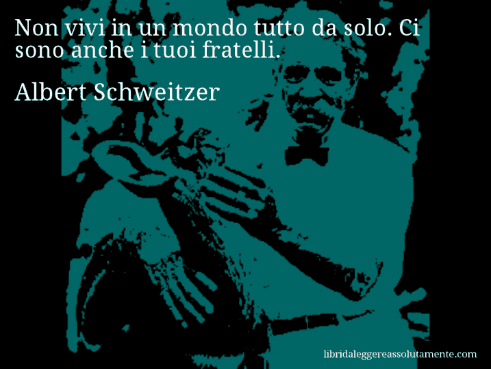 Aforisma di Albert Schweitzer : Non vivi in un mondo tutto da solo. Ci sono anche i tuoi fratelli.