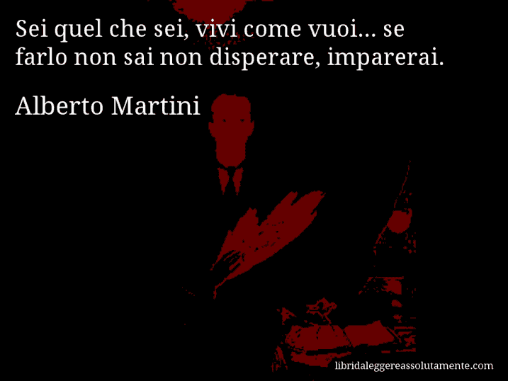 Aforisma di Alberto Martini : Sei quel che sei, vivi come vuoi... se farlo non sai non disperare, imparerai.