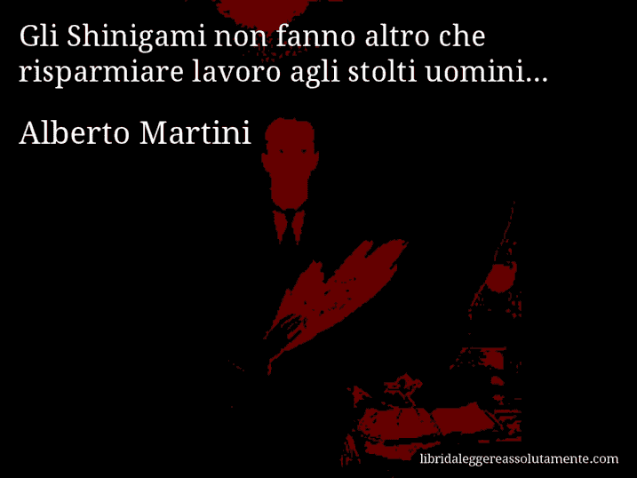 Aforisma di Alberto Martini : Gli Shinigami non fanno altro che risparmiare lavoro agli stolti uomini...