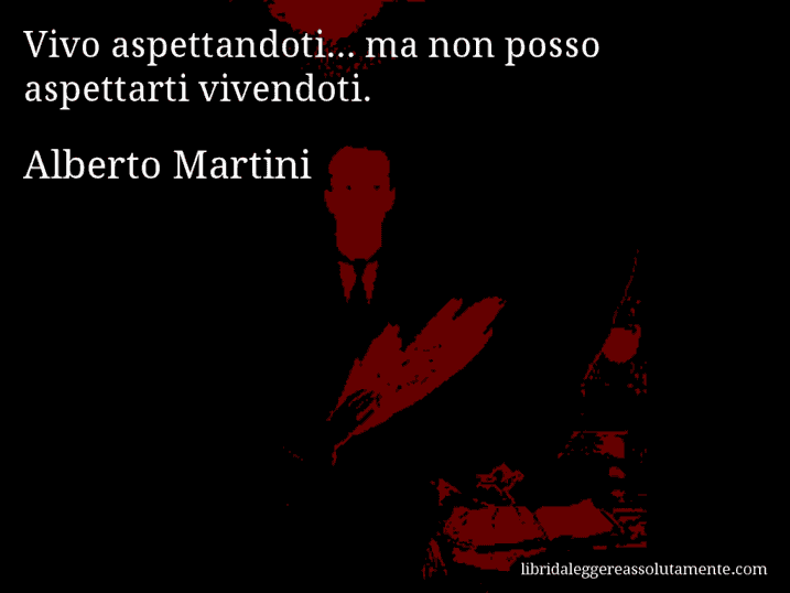 Aforisma di Alberto Martini : Vivo aspettandoti... ma non posso aspettarti vivendoti.