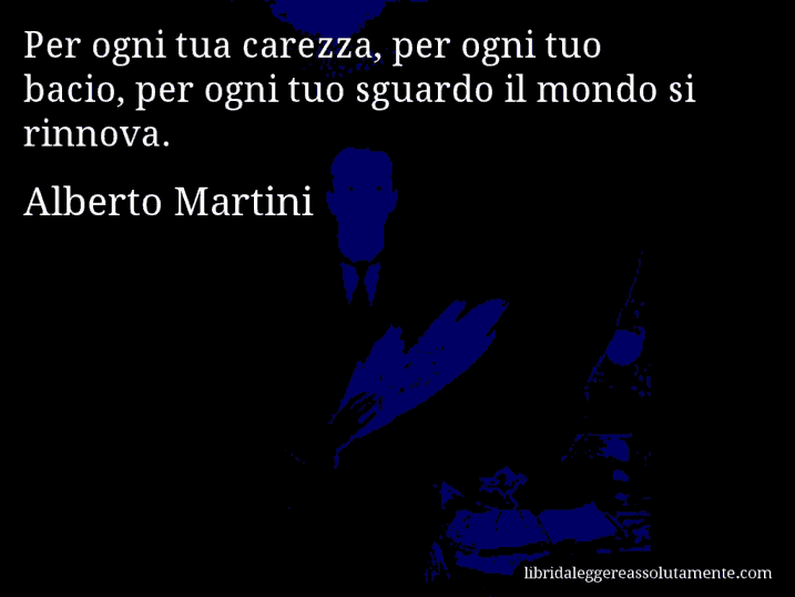 Aforisma di Alberto Martini : Per ogni tua carezza, per ogni tuo bacio, per ogni tuo sguardo il mondo si rinnova.