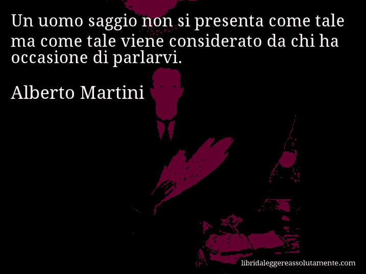 Aforisma di Alberto Martini : Un uomo saggio non si presenta come tale ma come tale viene considerato da chi ha occasione di parlarvi.