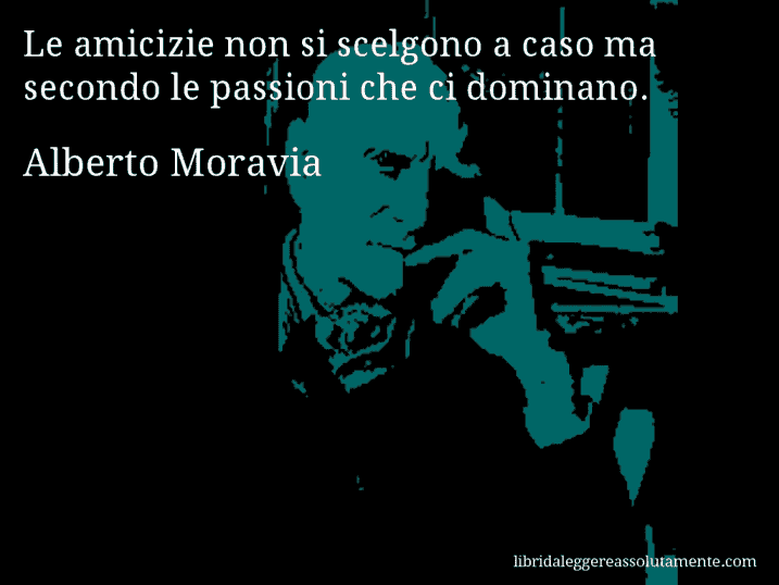 Aforisma di Alberto Moravia : Le amicizie non si scelgono a caso ma secondo le passioni che ci dominano.