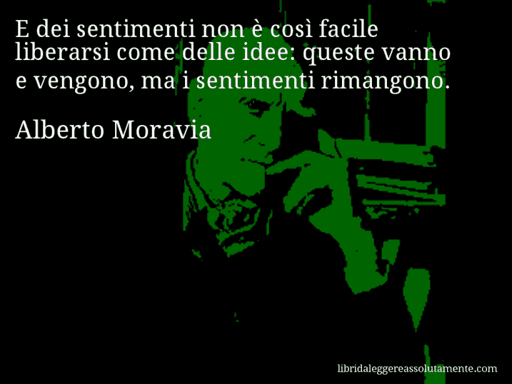 Aforisma di Alberto Moravia : E dei sentimenti non è così facile liberarsi come delle idee: queste vanno e vengono, ma i sentimenti rimangono.