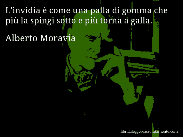 Aforisma di Alberto Moravia : L'invidia è come una palla di gomma che più la spingi sotto e più torna a galla.