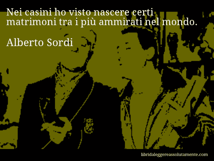 Aforisma di Alberto Sordi : Nei casini ho visto nascere certi matrimoni tra i più ammirati nel mondo.