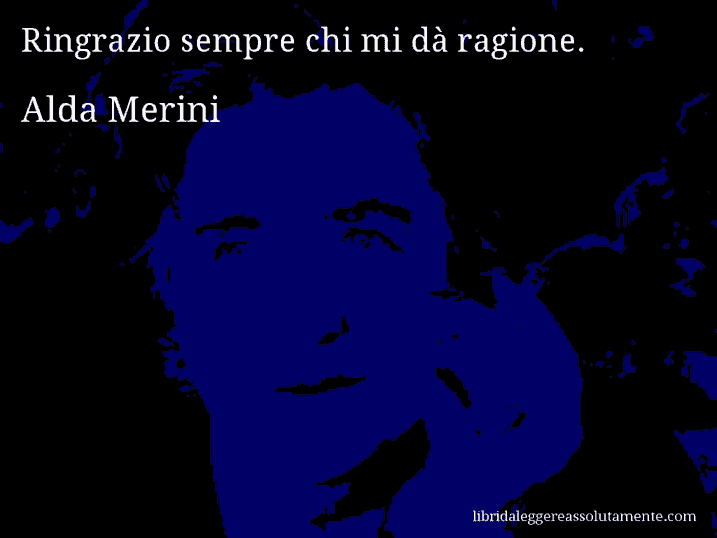 Aforisma di Alda Merini : Ringrazio sempre chi mi dà ragione.