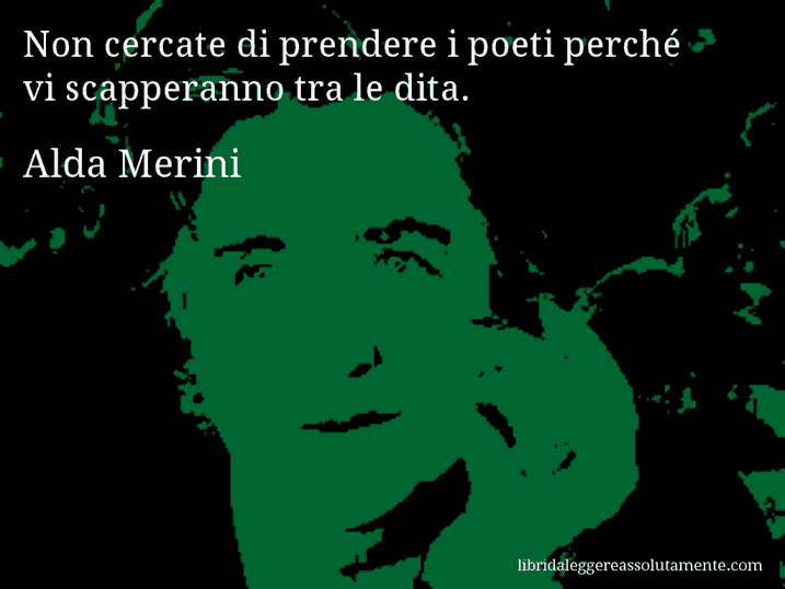 Aforisma di Alda Merini : Non cercate di prendere i poeti perché vi scapperanno tra le dita.