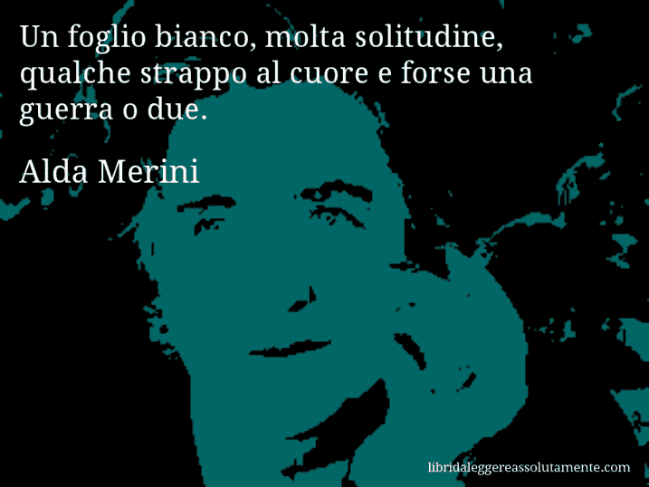 Aforisma di Alda Merini : Un foglio bianco, molta solitudine, qualche strappo al cuore e forse una guerra o due.