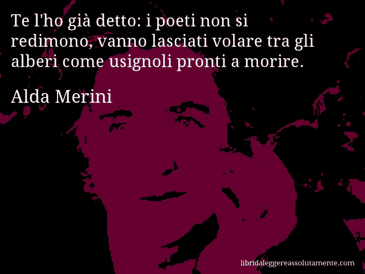 Aforisma di Alda Merini : Te l'ho già detto: i poeti non si redimono, vanno lasciati volare tra gli alberi come usignoli pronti a morire.