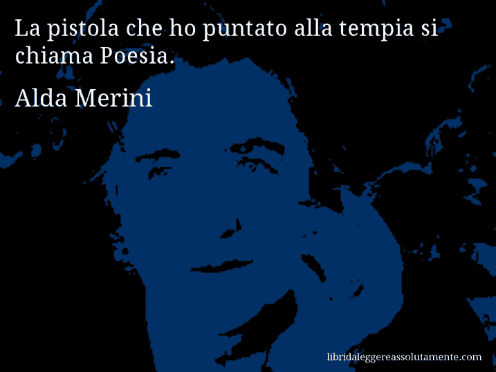 Aforisma di Alda Merini : La pistola che ho puntato alla tempia si chiama Poesia.