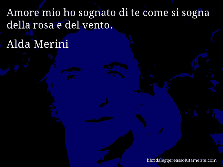 Aforisma di Alda Merini : Amore mio ho sognato di te come si sogna della rosa e del vento.