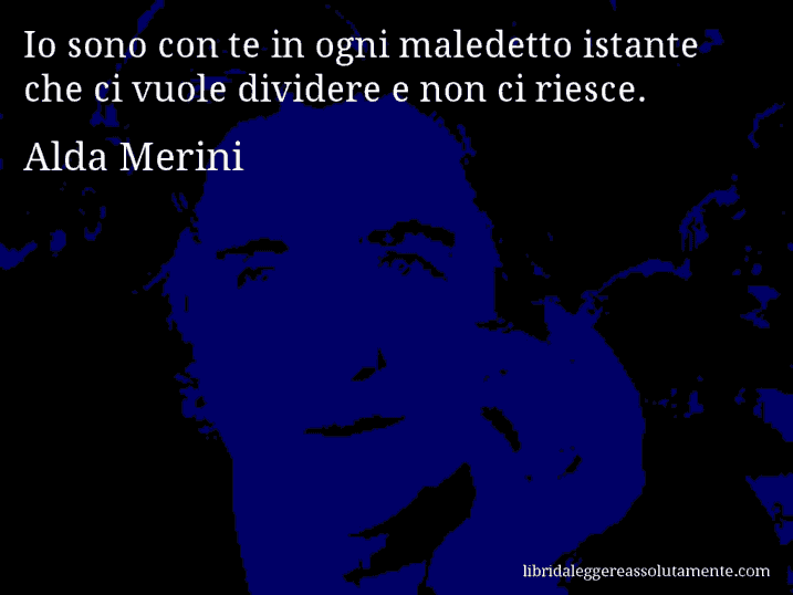 Aforisma di Alda Merini : Io sono con te in ogni maledetto istante che ci vuole dividere e non ci riesce.