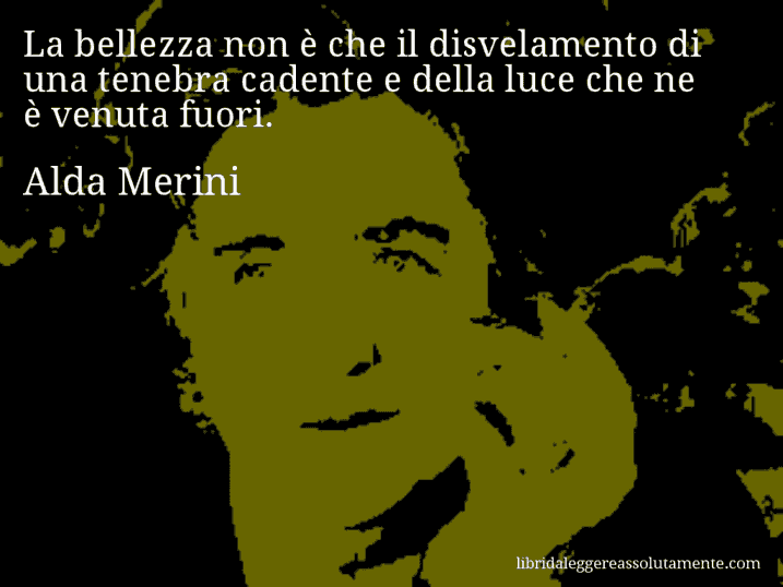 Aforisma di Alda Merini : La bellezza non è che il disvelamento di una tenebra cadente e della luce che ne è venuta fuori.