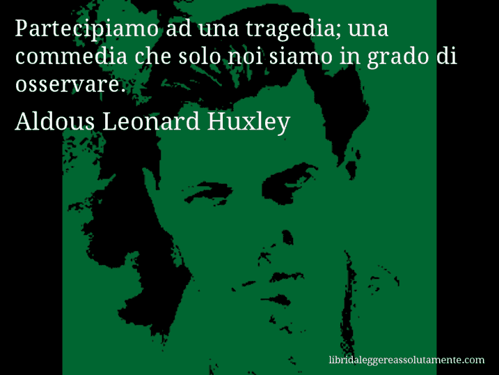 Aforisma di Aldous Leonard Huxley : Partecipiamo ad una tragedia; una commedia che solo noi siamo in grado di osservare.