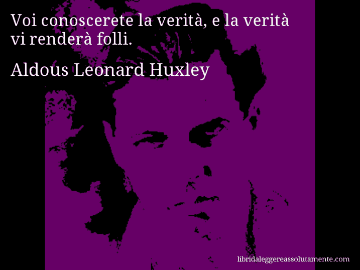 Aforisma di Aldous Leonard Huxley : Voi conoscerete la verità, e la verità vi renderà folli.