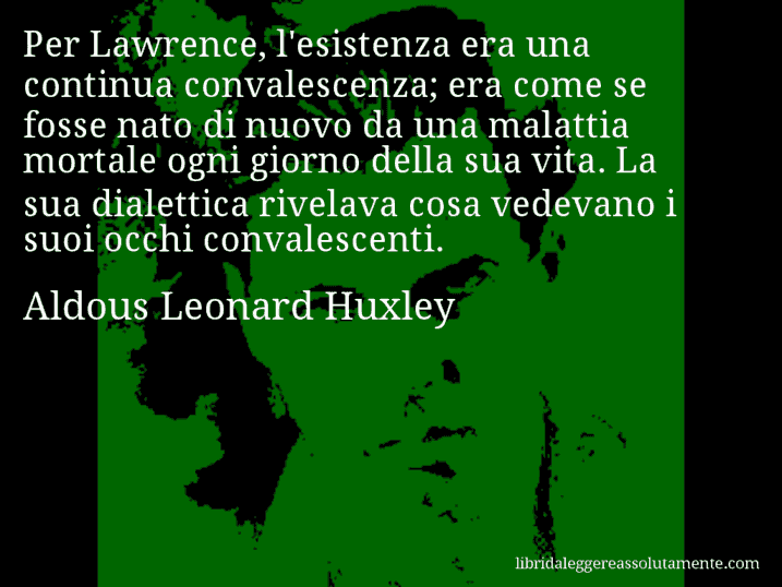 Aforisma di Aldous Leonard Huxley : Per Lawrence, l'esistenza era una continua convalescenza; era come se fosse nato di nuovo da una malattia mortale ogni giorno della sua vita. La sua dialettica rivelava cosa vedevano i suoi occhi convalescenti.