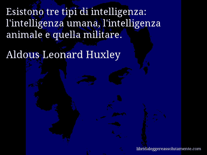 Aforisma di Aldous Leonard Huxley : Esistono tre tipi di intelligenza: l'intelligenza umana, l'intelligenza animale e quella militare.