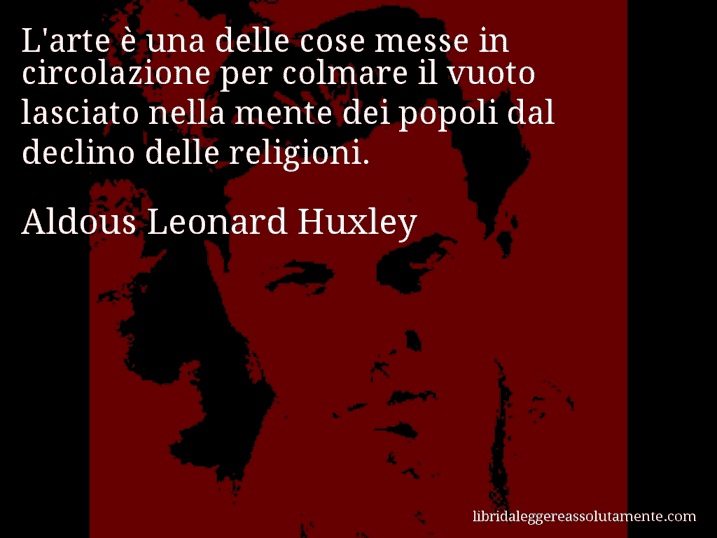 Aforisma di Aldous Leonard Huxley : L'arte è una delle cose messe in circolazione per colmare il vuoto lasciato nella mente dei popoli dal declino delle religioni.