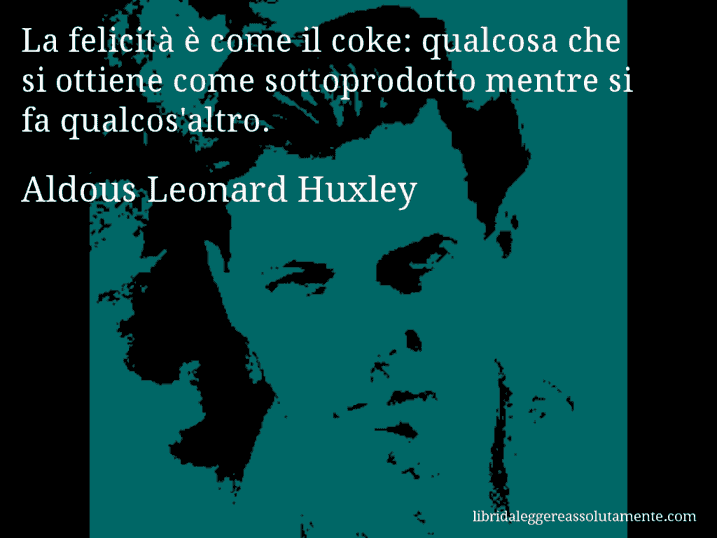 Aforisma di Aldous Leonard Huxley : La felicità è come il coke: qualcosa che si ottiene come sottoprodotto mentre si fa qualcos'altro.