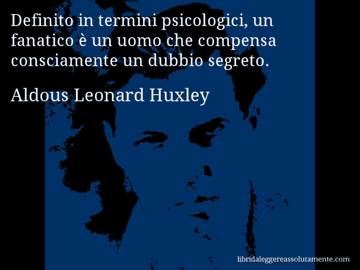 Aforisma di Aldous Leonard Huxley : Definito in termini psicologici, un fanatico è un uomo che compensa consciamente un dubbio segreto.