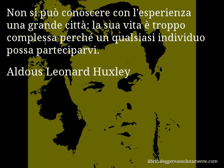 Aforisma di Aldous Leonard Huxley : Non si può conoscere con l'esperienza una grande città: la sua vita è troppo complessa perché un qualsiasi individuo possa parteciparvi.