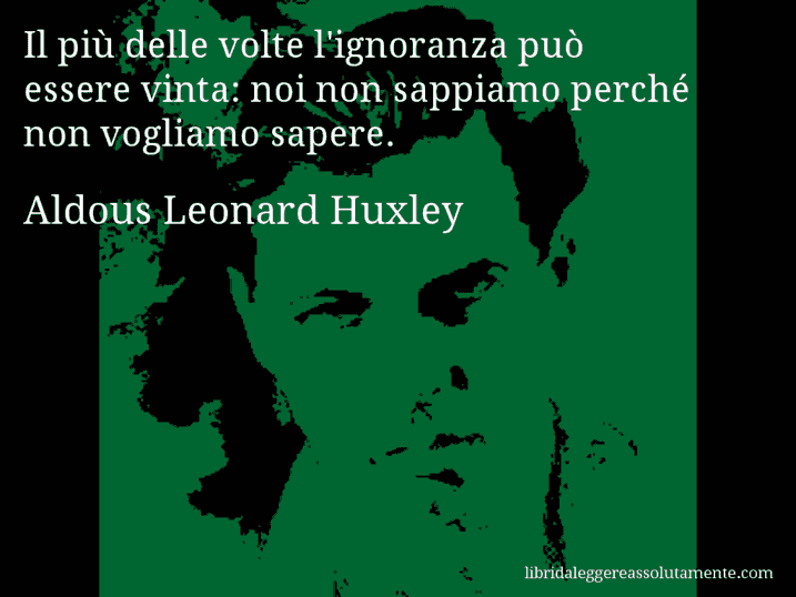Aforisma di Aldous Leonard Huxley : Il più delle volte l'ignoranza può essere vinta: noi non sappiamo perché non vogliamo sapere.