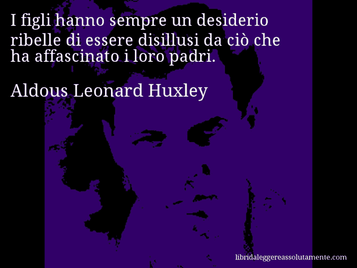 Aforisma di Aldous Leonard Huxley : I figli hanno sempre un desiderio ribelle di essere disillusi da ciò che ha affascinato i loro padri.