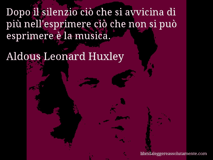 Aforisma di Aldous Leonard Huxley : Dopo il silenzio ciò che si avvicina di più nell'esprimere ciò che non si può esprimere è la musica.