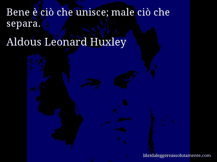 Aforisma di Aldous Leonard Huxley : Bene è ciò che unisce; male ciò che separa.