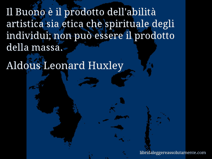 Aforisma di Aldous Leonard Huxley : Il Buono è il prodotto dell'abilità artistica sia etica che spirituale degli individui; non può essere il prodotto della massa.
