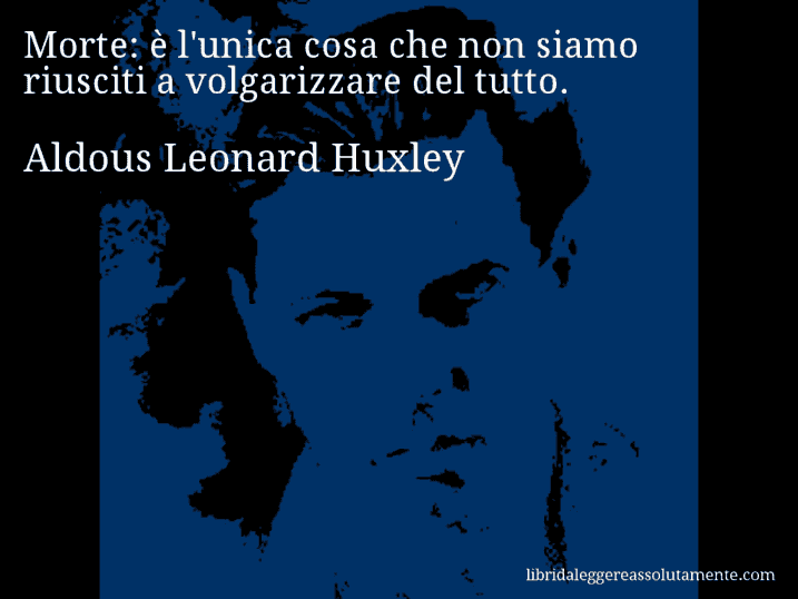 Aforisma di Aldous Leonard Huxley : Morte: è l'unica cosa che non siamo riusciti a volgarizzare del tutto.
