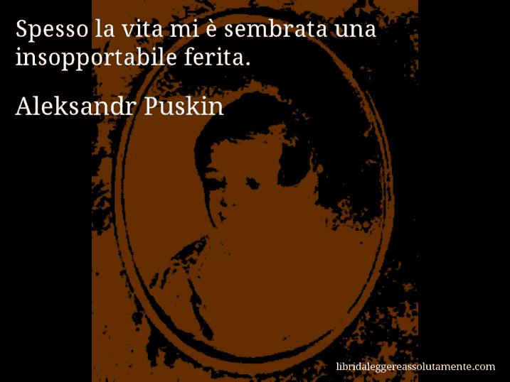 Aforisma di Aleksandr Puskin : Spesso la vita mi è sembrata una insopportabile ferita.