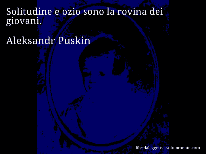 Aforisma di Aleksandr Puskin : Solitudine e ozio sono la rovina dei giovani.