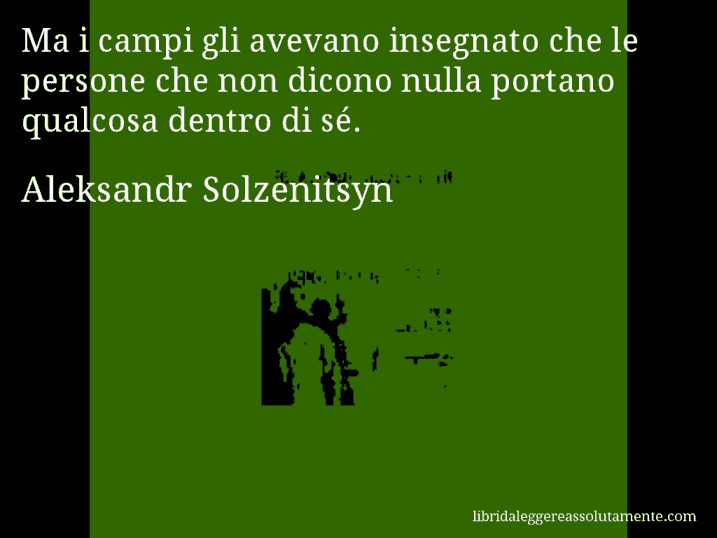 Aforisma di Aleksandr Solzenitsyn : Ma i campi gli avevano insegnato che le persone che non dicono nulla portano qualcosa dentro di sé.