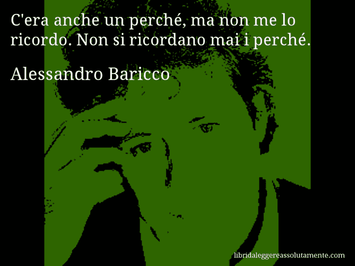 Aforisma di Alessandro Baricco : C'era anche un perché, ma non me lo ricordo. Non si ricordano mai i perché.