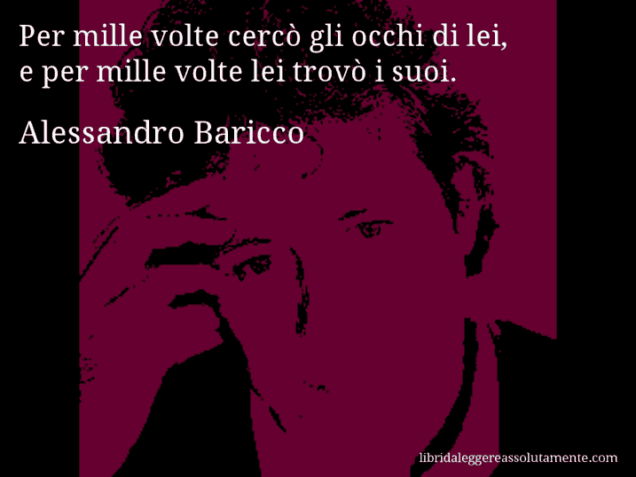 Aforisma di Alessandro Baricco : Per mille volte cercò gli occhi di lei, e per mille volte lei trovò i suoi.