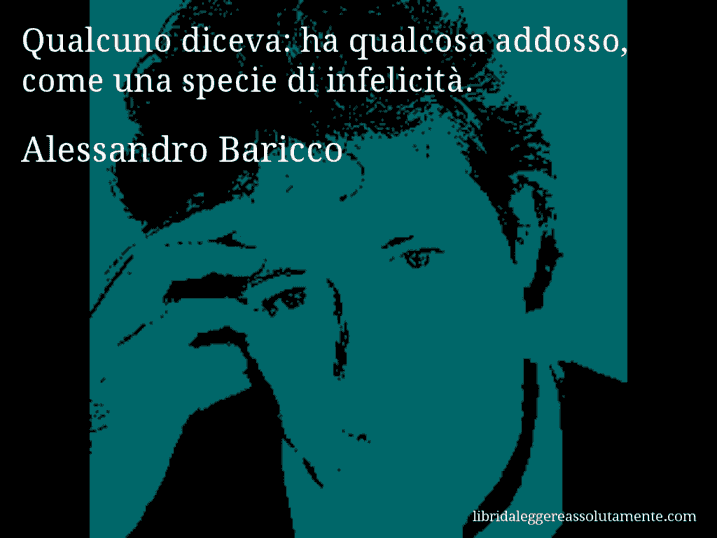 Aforisma di Alessandro Baricco : Qualcuno diceva: ha qualcosa addosso, come una specie di infelicità.