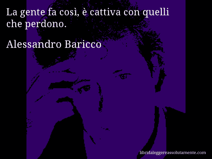 Aforisma di Alessandro Baricco : La gente fa così, è cattiva con quelli che perdono.