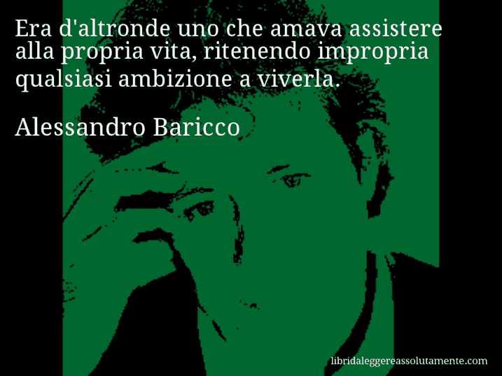 Aforisma di Alessandro Baricco : Era d'altronde uno che amava assistere alla propria vita, ritenendo impropria qualsiasi ambizione a viverla.