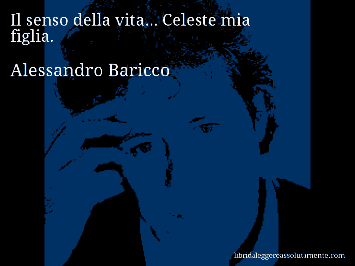 Aforisma di Alessandro Baricco : Il senso della vita... Celeste mia figlia.