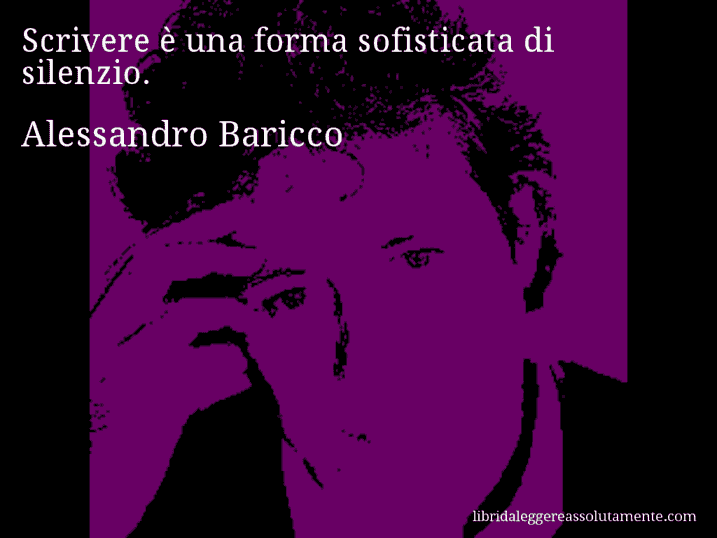 Aforisma di Alessandro Baricco : Scrivere è una forma sofisticata di silenzio.