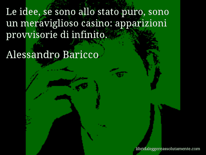 Aforisma di Alessandro Baricco : Le idee, se sono allo stato puro, sono un meraviglioso casino: apparizioni provvisorie di infinito.